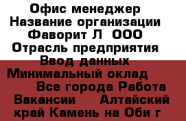 Офис-менеджер › Название организации ­ Фаворит-Л, ООО › Отрасль предприятия ­ Ввод данных › Минимальный оклад ­ 40 000 - Все города Работа » Вакансии   . Алтайский край,Камень-на-Оби г.